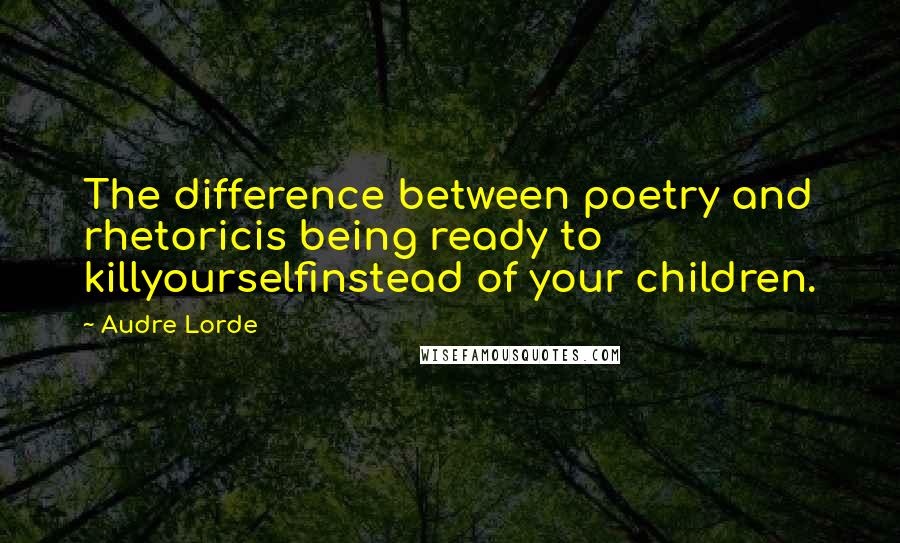 Audre Lorde Quotes: The difference between poetry and rhetoricis being ready to killyourselfinstead of your children.