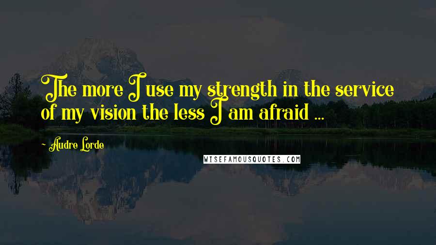 Audre Lorde Quotes: The more I use my strength in the service of my vision the less I am afraid ...