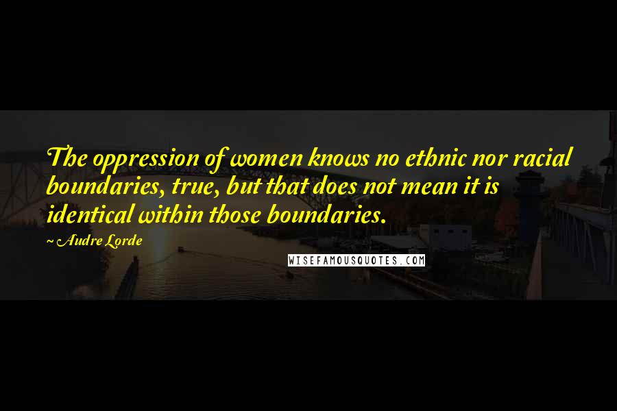 Audre Lorde Quotes: The oppression of women knows no ethnic nor racial boundaries, true, but that does not mean it is identical within those boundaries.