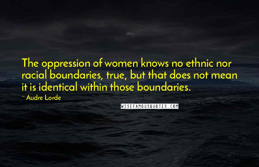 Audre Lorde Quotes: The oppression of women knows no ethnic nor racial boundaries, true, but that does not mean it is identical within those boundaries.