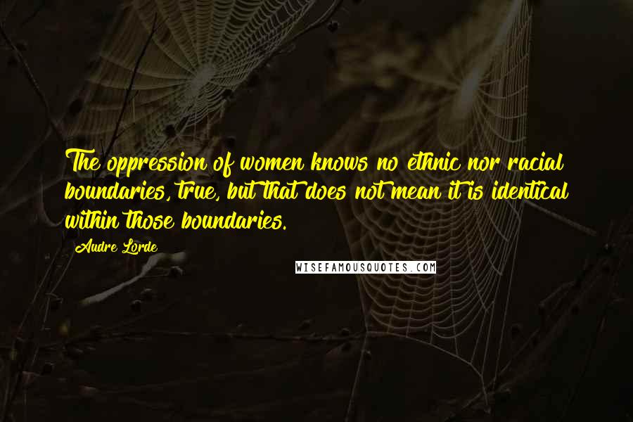 Audre Lorde Quotes: The oppression of women knows no ethnic nor racial boundaries, true, but that does not mean it is identical within those boundaries.