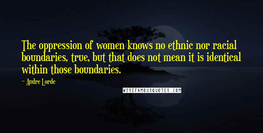 Audre Lorde Quotes: The oppression of women knows no ethnic nor racial boundaries, true, but that does not mean it is identical within those boundaries.