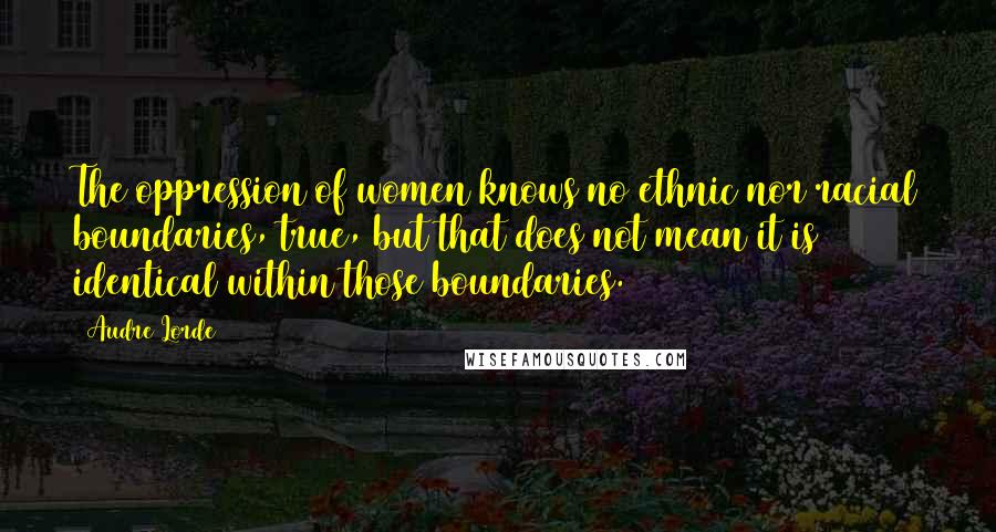 Audre Lorde Quotes: The oppression of women knows no ethnic nor racial boundaries, true, but that does not mean it is identical within those boundaries.