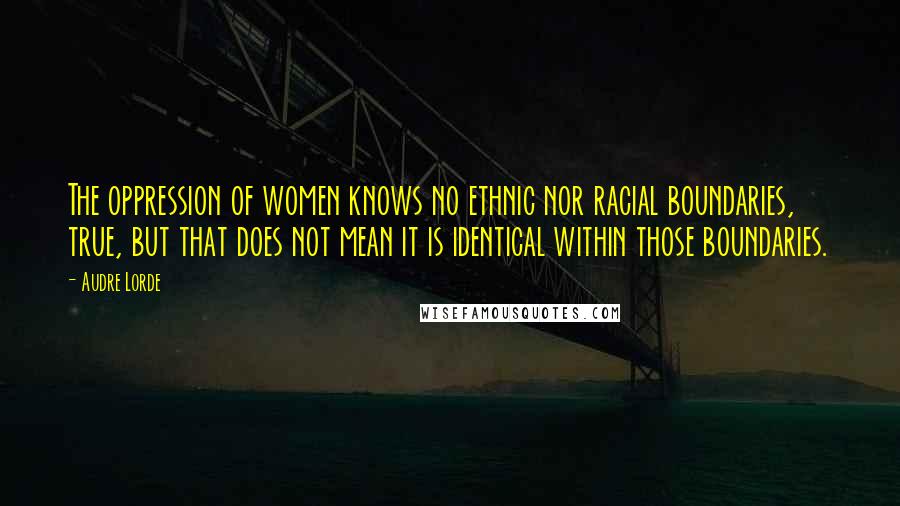 Audre Lorde Quotes: The oppression of women knows no ethnic nor racial boundaries, true, but that does not mean it is identical within those boundaries.