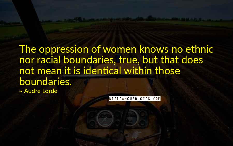 Audre Lorde Quotes: The oppression of women knows no ethnic nor racial boundaries, true, but that does not mean it is identical within those boundaries.