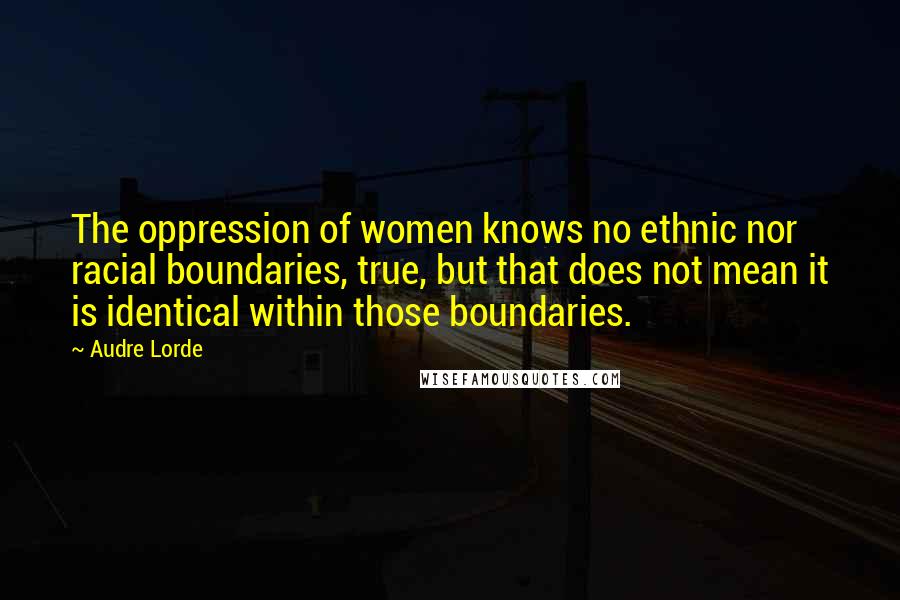 Audre Lorde Quotes: The oppression of women knows no ethnic nor racial boundaries, true, but that does not mean it is identical within those boundaries.