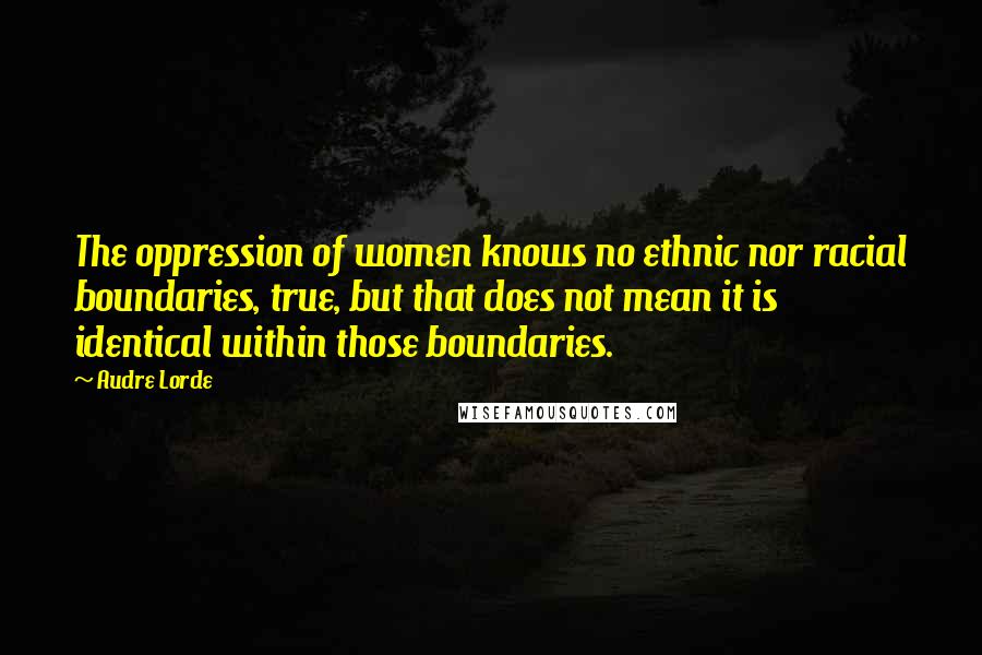 Audre Lorde Quotes: The oppression of women knows no ethnic nor racial boundaries, true, but that does not mean it is identical within those boundaries.