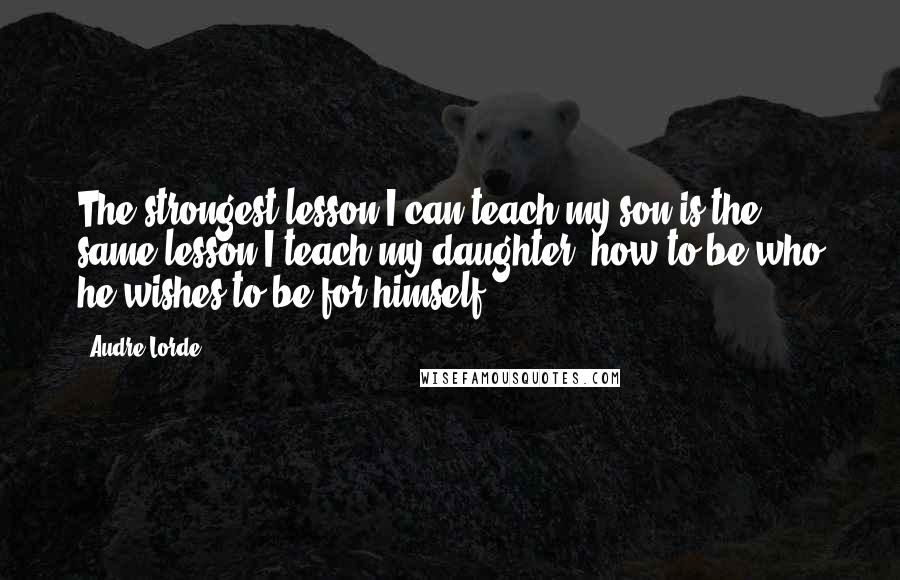 Audre Lorde Quotes: The strongest lesson I can teach my son is the same lesson I teach my daughter: how to be who he wishes to be for himself.