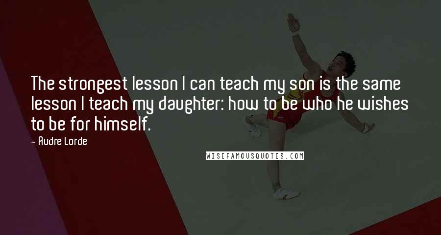 Audre Lorde Quotes: The strongest lesson I can teach my son is the same lesson I teach my daughter: how to be who he wishes to be for himself.