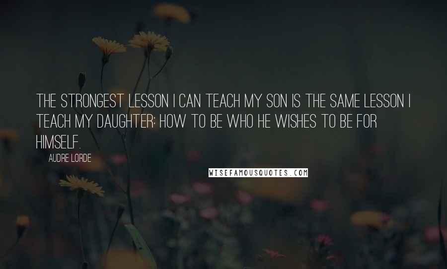 Audre Lorde Quotes: The strongest lesson I can teach my son is the same lesson I teach my daughter: how to be who he wishes to be for himself.