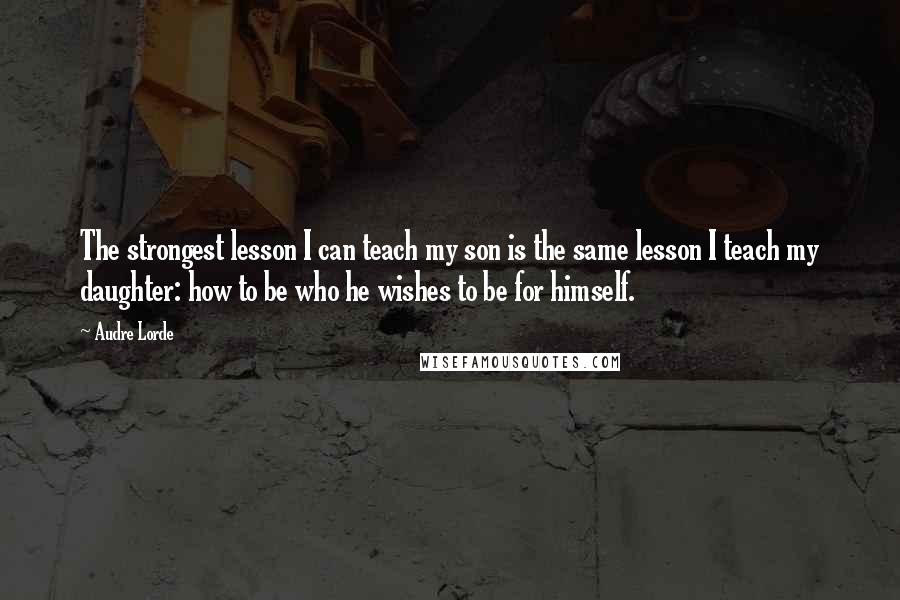 Audre Lorde Quotes: The strongest lesson I can teach my son is the same lesson I teach my daughter: how to be who he wishes to be for himself.