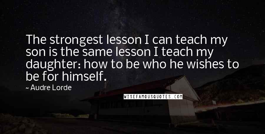 Audre Lorde Quotes: The strongest lesson I can teach my son is the same lesson I teach my daughter: how to be who he wishes to be for himself.