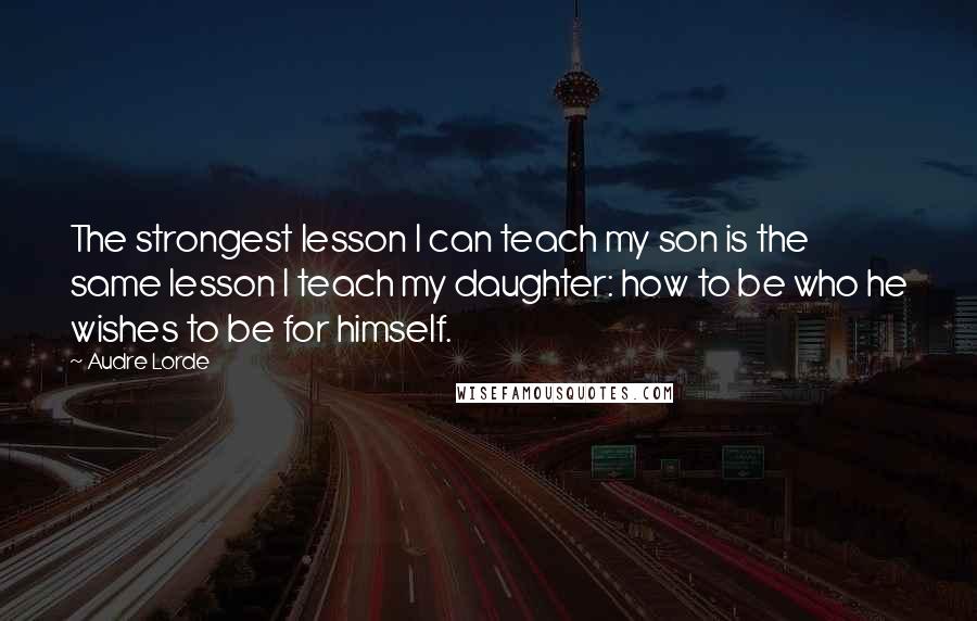 Audre Lorde Quotes: The strongest lesson I can teach my son is the same lesson I teach my daughter: how to be who he wishes to be for himself.