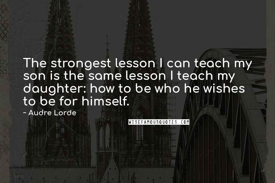 Audre Lorde Quotes: The strongest lesson I can teach my son is the same lesson I teach my daughter: how to be who he wishes to be for himself.