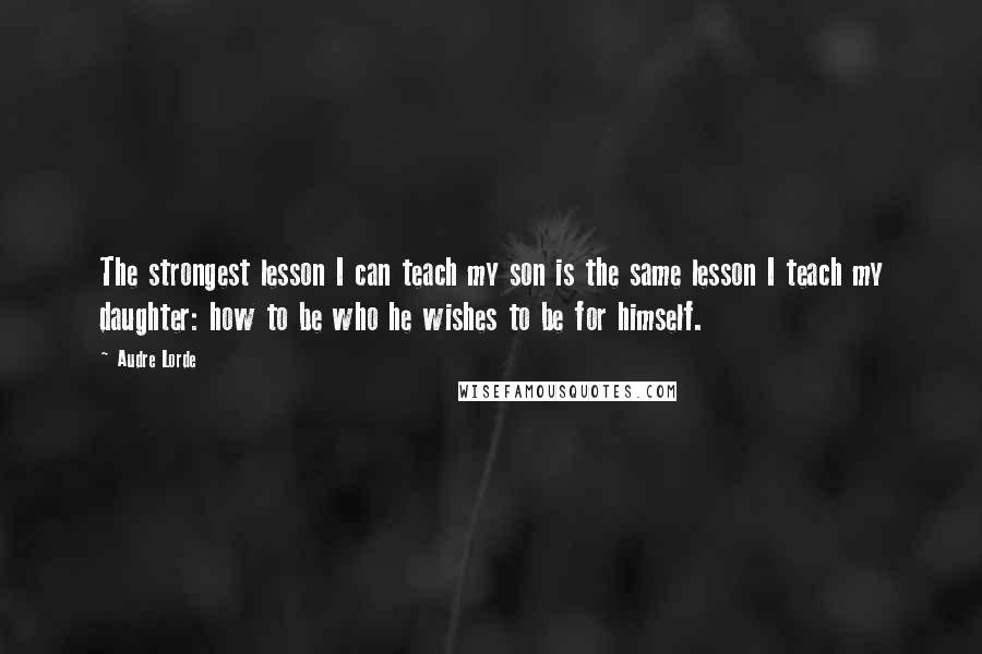 Audre Lorde Quotes: The strongest lesson I can teach my son is the same lesson I teach my daughter: how to be who he wishes to be for himself.