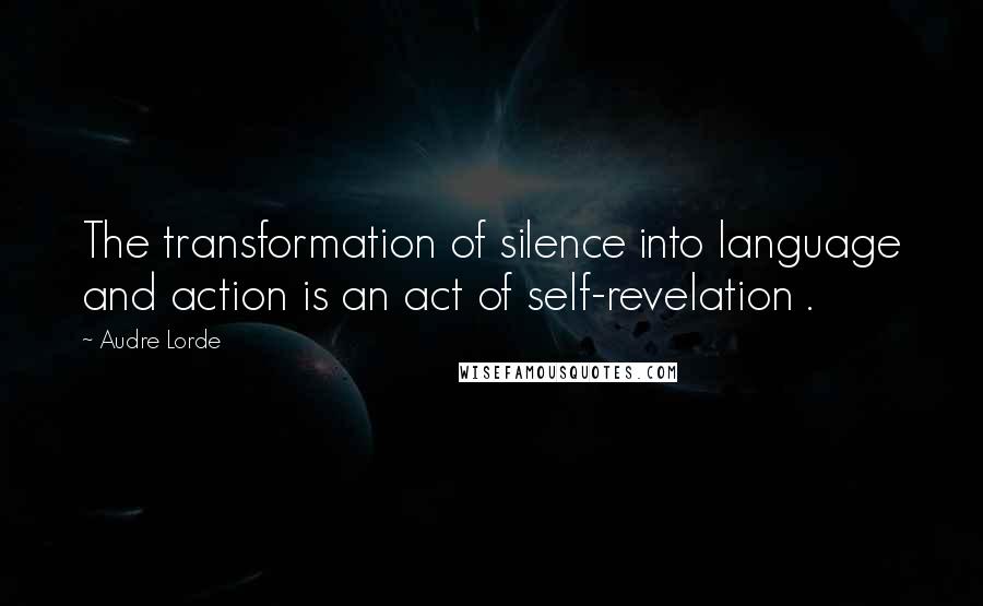 Audre Lorde Quotes: The transformation of silence into language and action is an act of self-revelation .