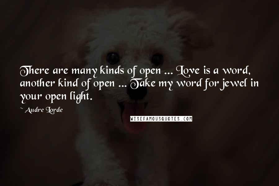 Audre Lorde Quotes: There are many kinds of open ... Love is a word, another kind of open ... Take my word for jewel in your open light.