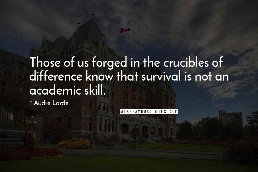 Audre Lorde Quotes: Those of us forged in the crucibles of difference know that survival is not an academic skill.