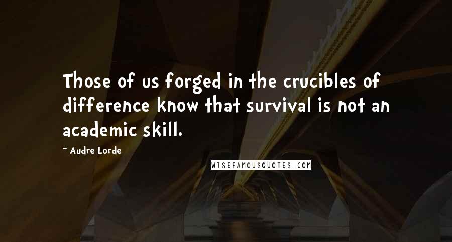 Audre Lorde Quotes: Those of us forged in the crucibles of difference know that survival is not an academic skill.