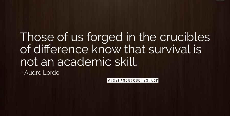 Audre Lorde Quotes: Those of us forged in the crucibles of difference know that survival is not an academic skill.