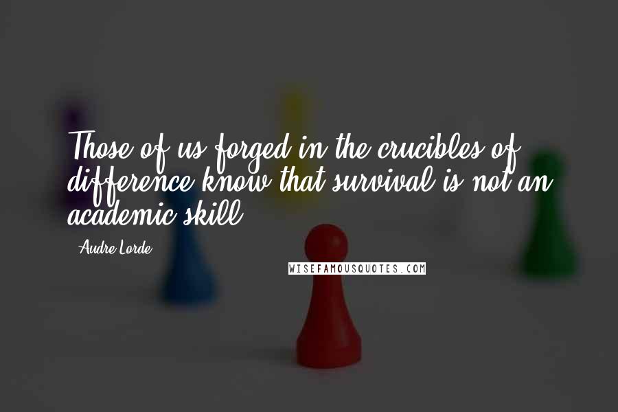 Audre Lorde Quotes: Those of us forged in the crucibles of difference know that survival is not an academic skill.