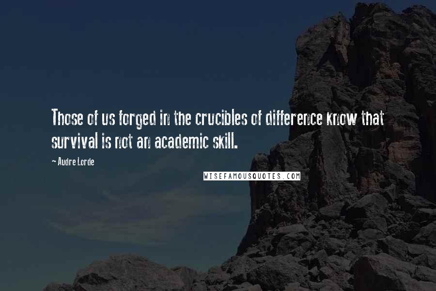 Audre Lorde Quotes: Those of us forged in the crucibles of difference know that survival is not an academic skill.