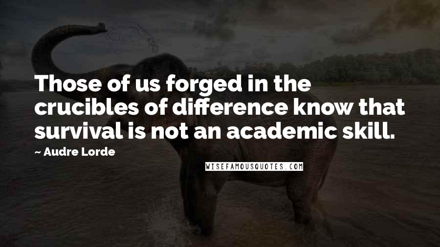 Audre Lorde Quotes: Those of us forged in the crucibles of difference know that survival is not an academic skill.