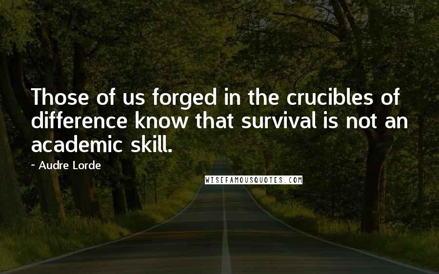 Audre Lorde Quotes: Those of us forged in the crucibles of difference know that survival is not an academic skill.