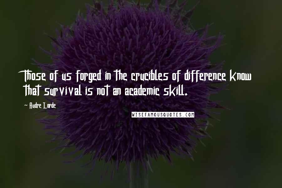 Audre Lorde Quotes: Those of us forged in the crucibles of difference know that survival is not an academic skill.