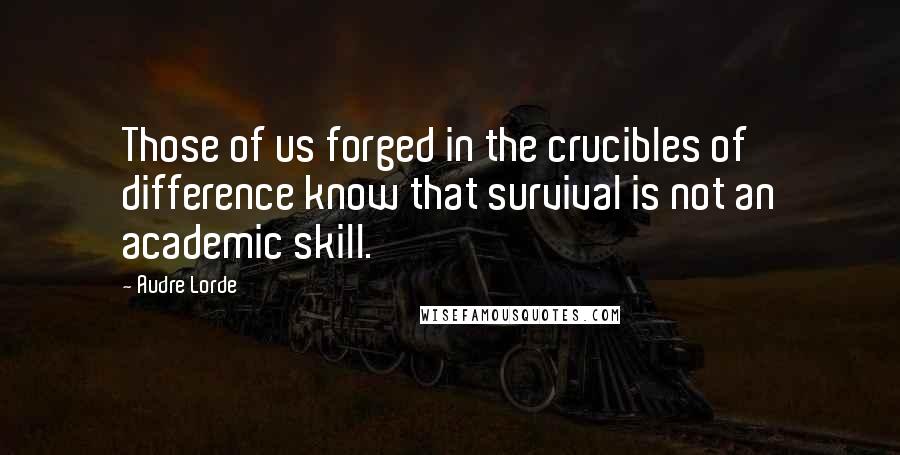 Audre Lorde Quotes: Those of us forged in the crucibles of difference know that survival is not an academic skill.