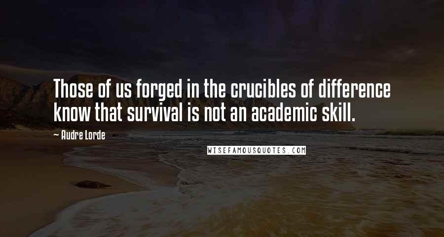 Audre Lorde Quotes: Those of us forged in the crucibles of difference know that survival is not an academic skill.