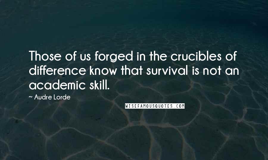 Audre Lorde Quotes: Those of us forged in the crucibles of difference know that survival is not an academic skill.
