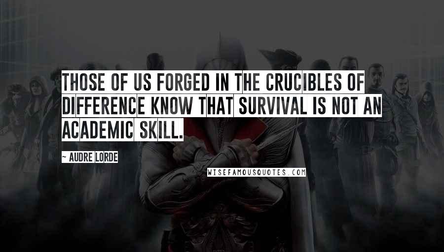 Audre Lorde Quotes: Those of us forged in the crucibles of difference know that survival is not an academic skill.