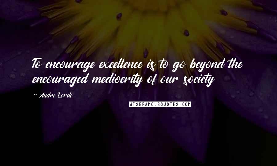 Audre Lorde Quotes: To encourage excellence is to go beyond the encouraged mediocrity of our society