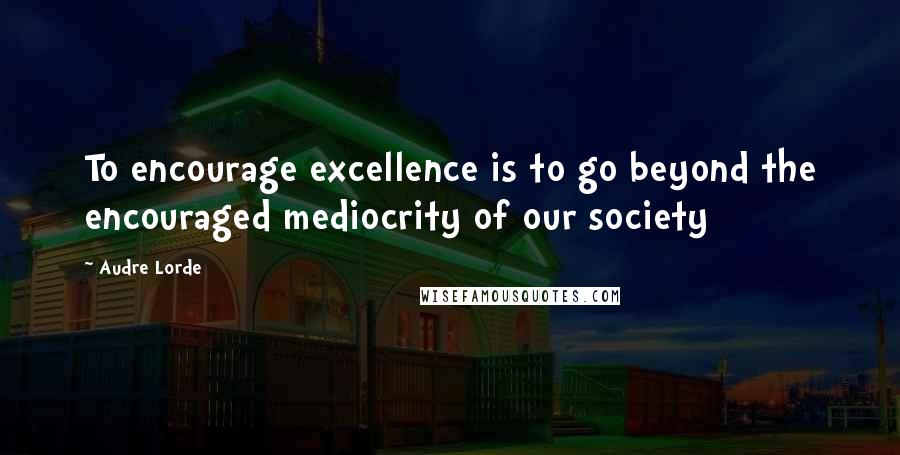 Audre Lorde Quotes: To encourage excellence is to go beyond the encouraged mediocrity of our society