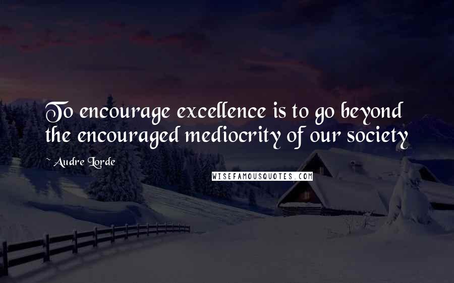Audre Lorde Quotes: To encourage excellence is to go beyond the encouraged mediocrity of our society