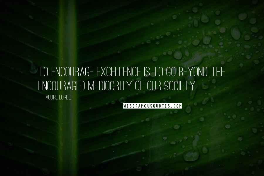 Audre Lorde Quotes: To encourage excellence is to go beyond the encouraged mediocrity of our society