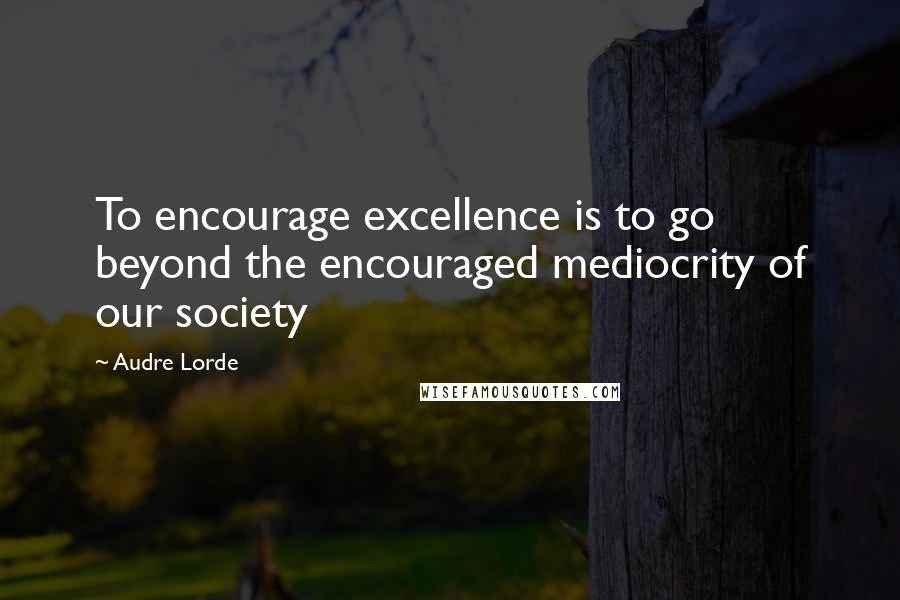 Audre Lorde Quotes: To encourage excellence is to go beyond the encouraged mediocrity of our society