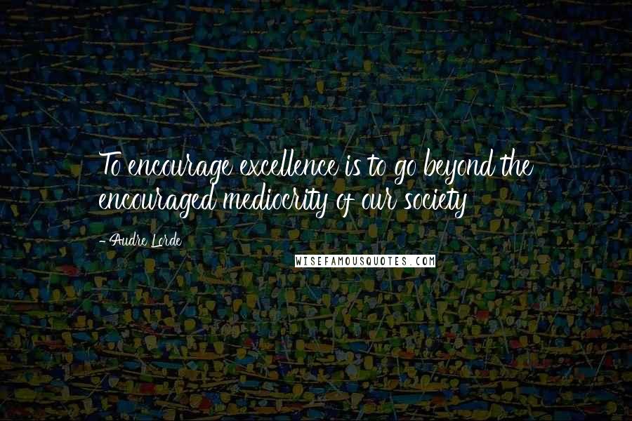 Audre Lorde Quotes: To encourage excellence is to go beyond the encouraged mediocrity of our society