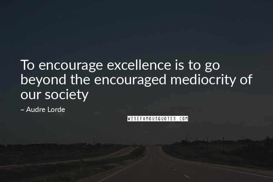 Audre Lorde Quotes: To encourage excellence is to go beyond the encouraged mediocrity of our society