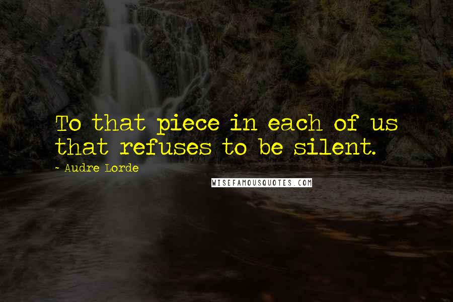 Audre Lorde Quotes: To that piece in each of us that refuses to be silent.
