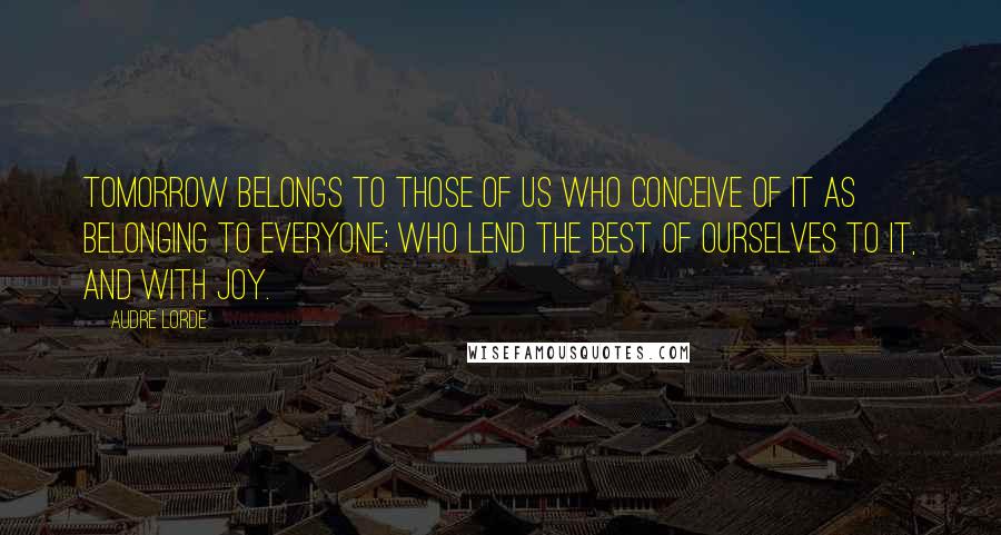 Audre Lorde Quotes: Tomorrow belongs to those of us who conceive of it as belonging to everyone; who lend the best of ourselves to it, and with joy.