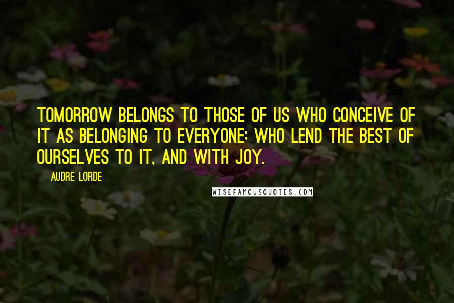 Audre Lorde Quotes: Tomorrow belongs to those of us who conceive of it as belonging to everyone; who lend the best of ourselves to it, and with joy.