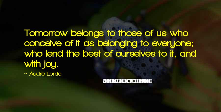 Audre Lorde Quotes: Tomorrow belongs to those of us who conceive of it as belonging to everyone; who lend the best of ourselves to it, and with joy.