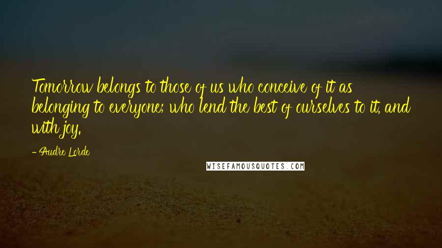 Audre Lorde Quotes: Tomorrow belongs to those of us who conceive of it as belonging to everyone; who lend the best of ourselves to it, and with joy.