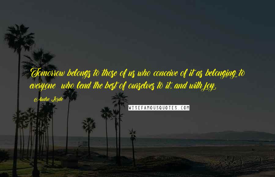 Audre Lorde Quotes: Tomorrow belongs to those of us who conceive of it as belonging to everyone; who lend the best of ourselves to it, and with joy.