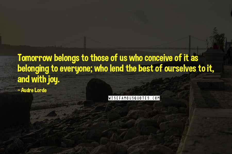 Audre Lorde Quotes: Tomorrow belongs to those of us who conceive of it as belonging to everyone; who lend the best of ourselves to it, and with joy.