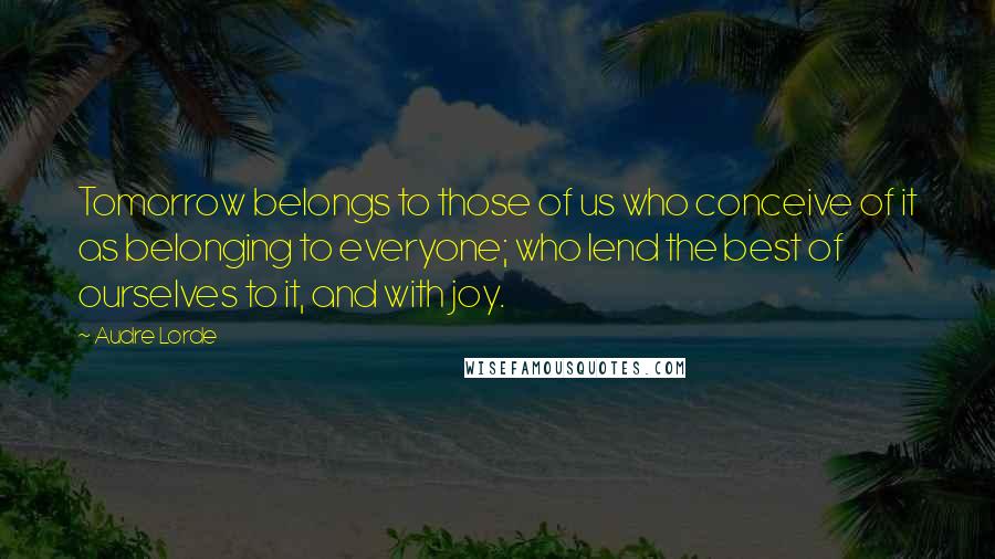 Audre Lorde Quotes: Tomorrow belongs to those of us who conceive of it as belonging to everyone; who lend the best of ourselves to it, and with joy.