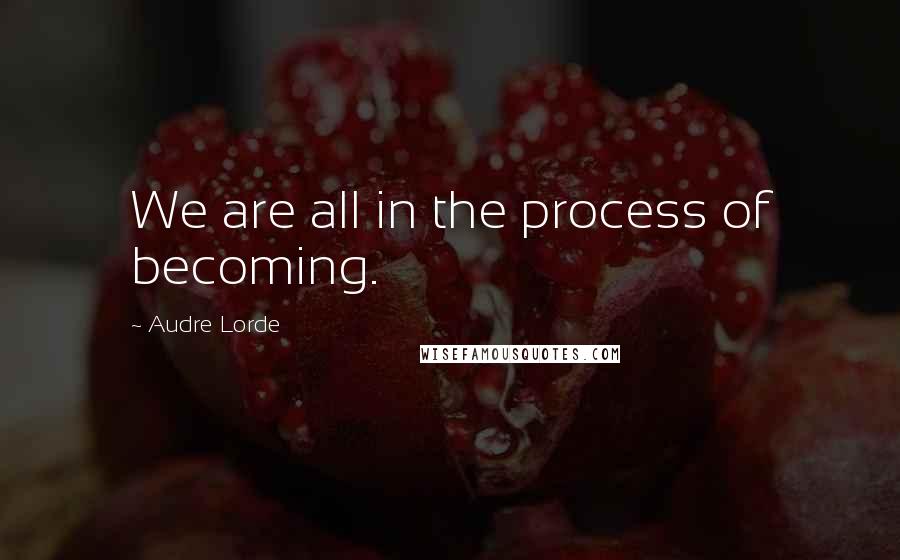 Audre Lorde Quotes: We are all in the process of becoming.