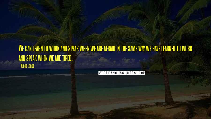 Audre Lorde Quotes: We can learn to work and speak when we are afraid in the same way we have learned to work and speak when we are tired.